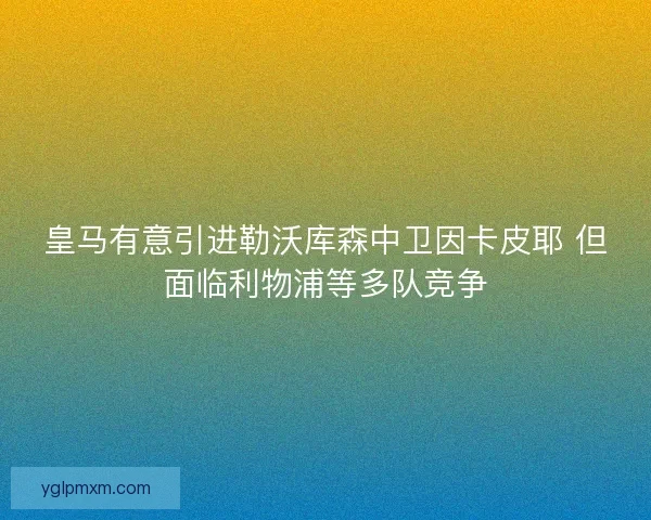 皇马有意引进勒沃库森中卫因卡皮耶 但面临利物浦等多队竞争