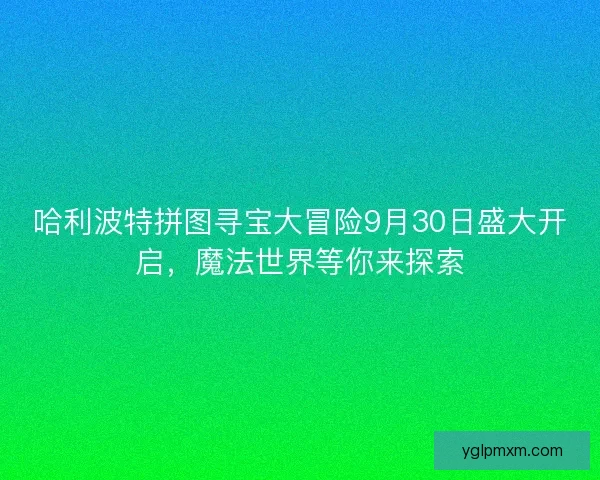 哈利波特拼图寻宝大冒险9月30日盛大开启，魔法世界等你来探索