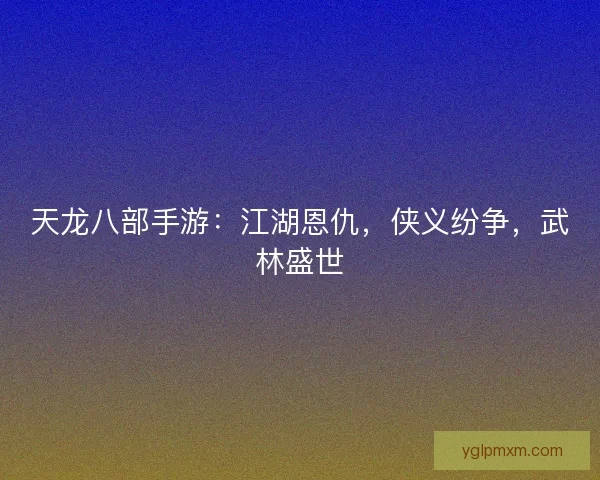 天龙八部手游:江湖恩仇,侠义纷争,武林盛世 天龙八部手游:江湖恩仇,侠义纷争,武林盛世
