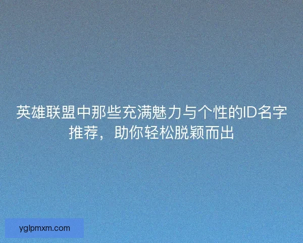 英雄联盟中那些充满魅力与个性的ID名字推荐，助你轻松脱颖而出