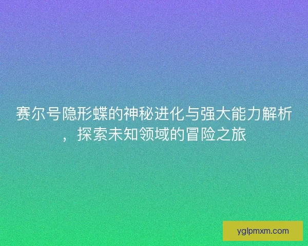 赛尔号隐形蝶的神秘进化与强大能力解析，探索未知领域的冒险之旅
