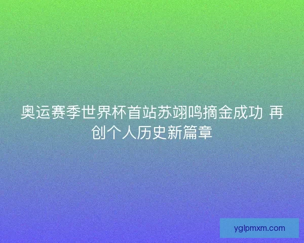 奥运赛季世界杯首站苏翊鸣摘金成功 再创个人历史新篇章