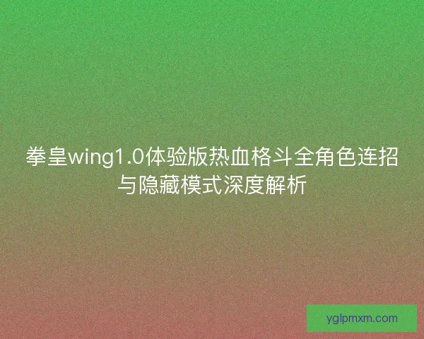 拳皇wing1.0体验版热血格斗全角色连招与隐藏模式深度解析