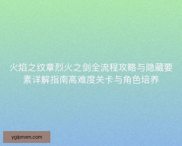 火焰之纹章烈火之剑全流程攻略与隐藏要素详解指南高难度关卡与角色培养