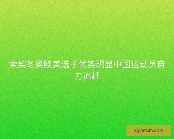 索契冬奥欧美选手优势明显中国运动员奋力追赶