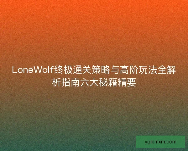 LoneWolf终极通关策略与高阶玩法全解析指南六大秘籍精要