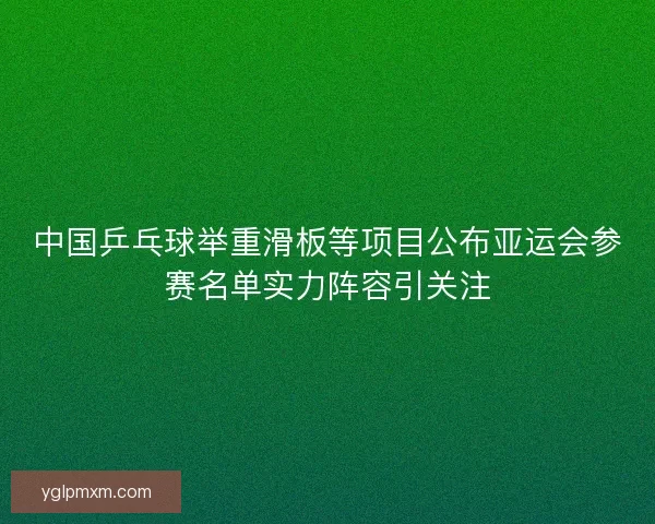 中国乒乓球举重滑板等项目公布亚运会参赛名单实力阵容引关注