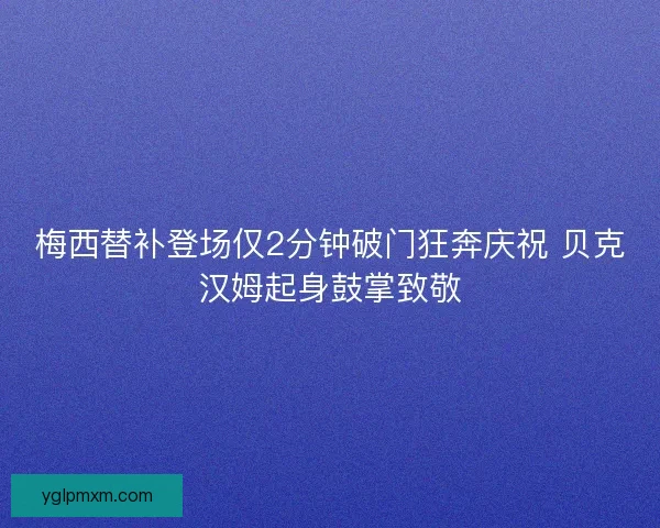 梅西替补登场仅2分钟破门狂奔庆祝 贝克汉姆起身鼓掌致敬