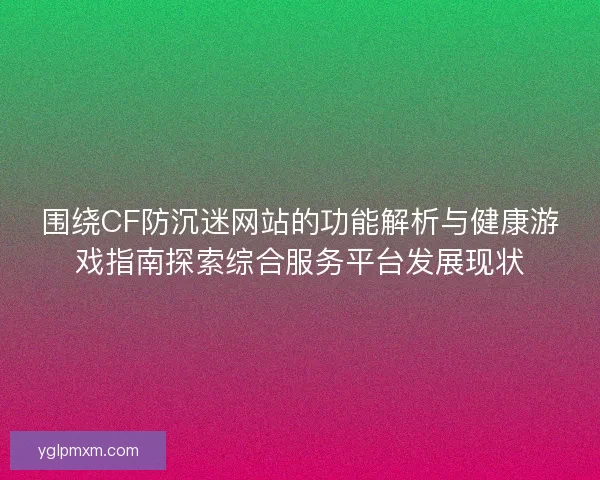 围绕CF防沉迷网站的功能解析与健康游戏指南探索综合服务平台发展现状 围绕CF防沉迷网站的功能解析与健康游戏指南探索综合服务平台发展现状