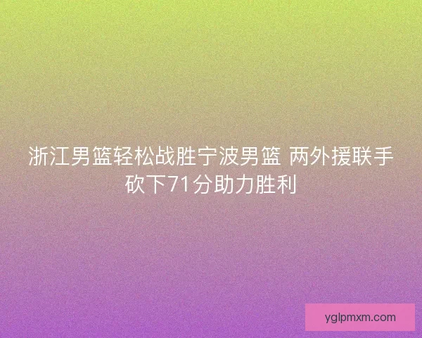 浙江男篮轻松战胜宁波男篮 两外援联手砍下71分助力胜利