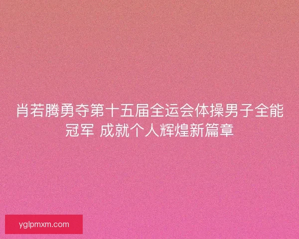 肖若腾勇夺第十五届全运会体操男子全能冠军 成就个人辉煌新篇章