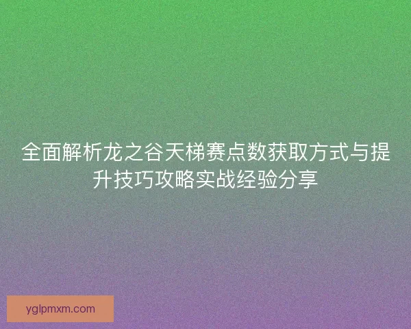 全面解析龙之谷天梯赛点数获取方式与提升技巧攻略实战经验分享