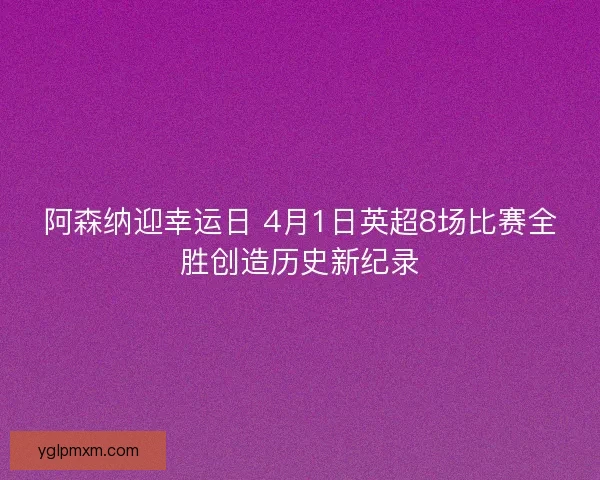 阿森纳迎幸运日 4月1日英超8场比赛全胜创造历史新纪录 阿森纳迎幸运日 4月1日英超8场比赛全胜创造历史新纪录