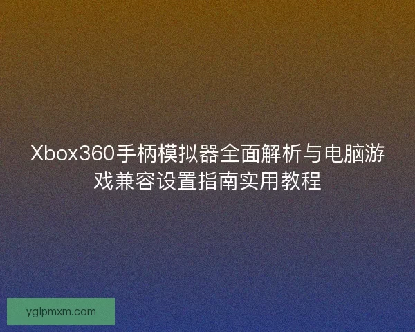 Xbox360手柄模拟器全面解析与电脑游戏兼容设置指南实用教程 Xbox360手柄模拟器全面解析与电脑游戏兼容设置指南实用教程