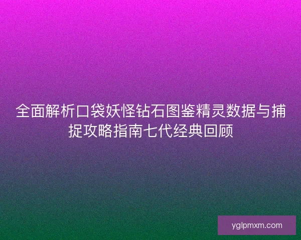 全面解析口袋妖怪钻石图鉴精灵数据与捕捉攻略指南七代经典回顾 全面解析口袋妖怪钻石图鉴精灵数据与捕捉攻略指南七代经典回顾