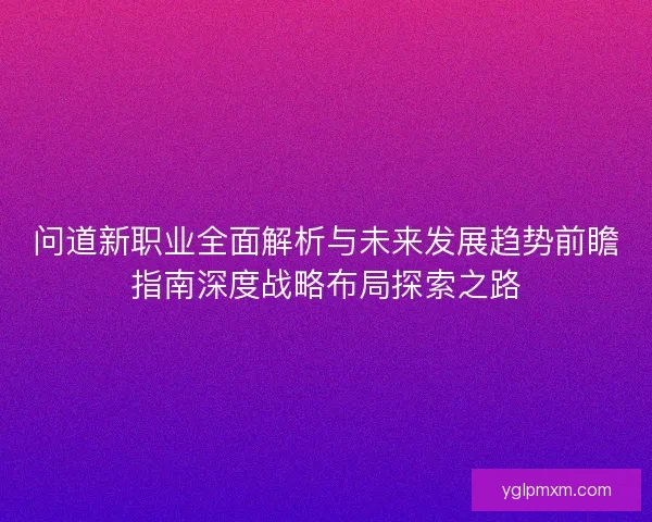 问道新职业全面解析与未来发展趋势前瞻指南深度战略布局探索之路