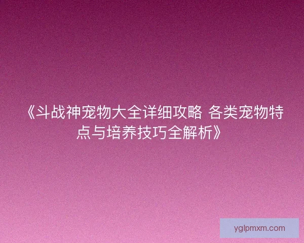 《斗战神宠物大全详细攻略 各类宠物特点与培养技巧全解析》 《斗战神宠物大全详细攻略 各类宠物特点与培养技巧全解析》