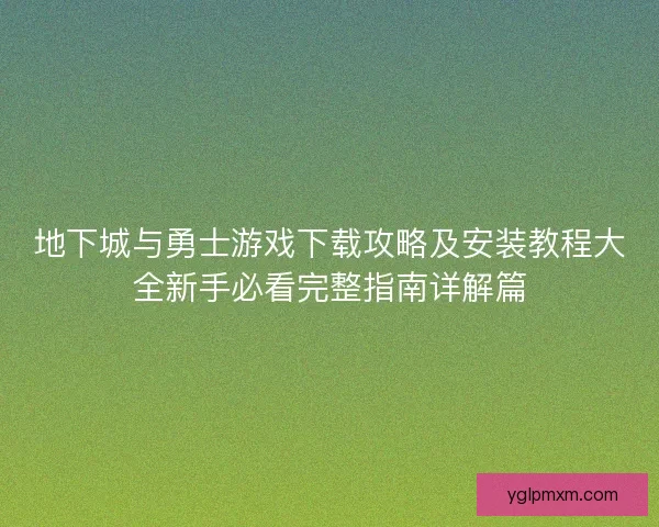 地下城与勇士游戏下载攻略及安装教程大全新手必看完整指南详解篇 地下城与勇士游戏下载攻略及安装教程大全新手必看完整指南详解篇