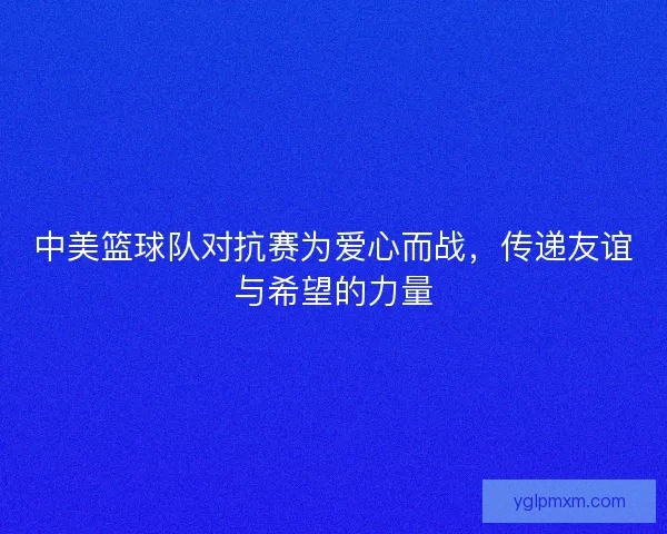 中美篮球队对抗赛为爱心而战，传递友谊与希望的力量