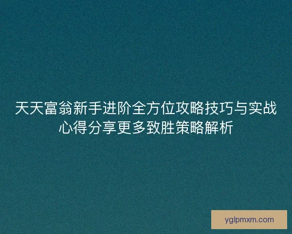 天天富翁新手进阶全方位攻略技巧与实战心得分享更多致胜策略解析