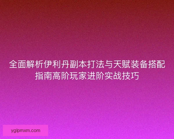 全面解析伊利丹副本打法与天赋装备搭配指南高阶玩家进阶实战技巧 全面解析伊利丹副本打法与天赋装备搭配指南高阶玩家进阶实战技巧